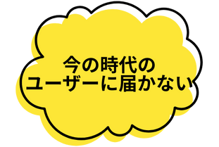 今の時代のユーザーに届かない